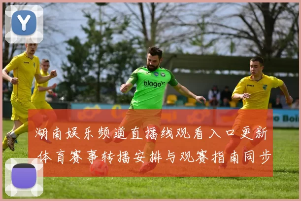 湖南娱乐频道直播线观看入口更新 体育赛事转播安排与观赛指南同步发布
