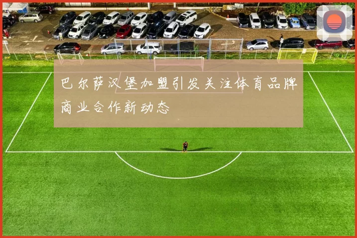 巴尔萨汉堡加盟引发关注体育品牌商业合作新动态