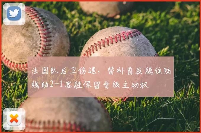 法国队后卫伤退，替补首发稳住防线助2-1客胜保留晋级主动权