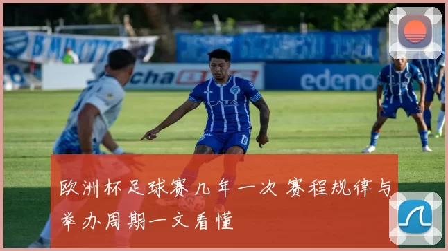 欧洲杯足球赛几年一次 赛程规律与举办周期一文看懂