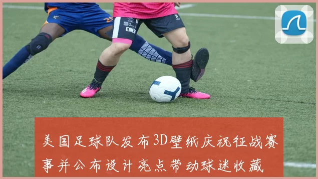 美国足球队发布3D壁纸庆祝征战赛事并公布设计亮点带动球迷收藏