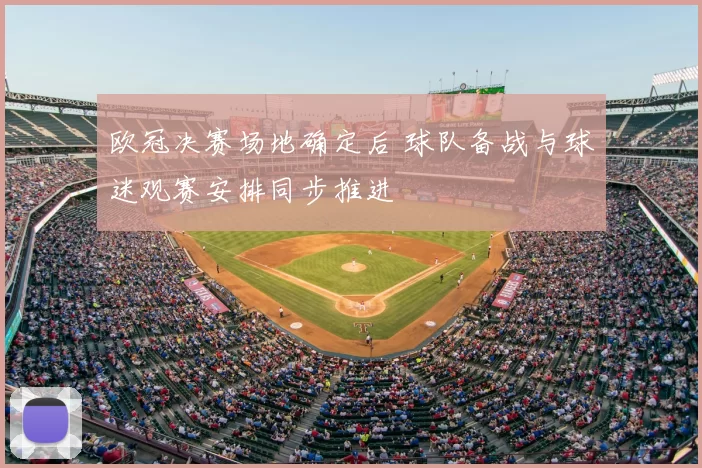 欧冠决赛场地确定后 球队备战与球迷观赛安排同步推进