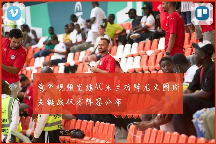 意甲视频直播AC米兰对阵尤文图斯关键战双方阵容公布