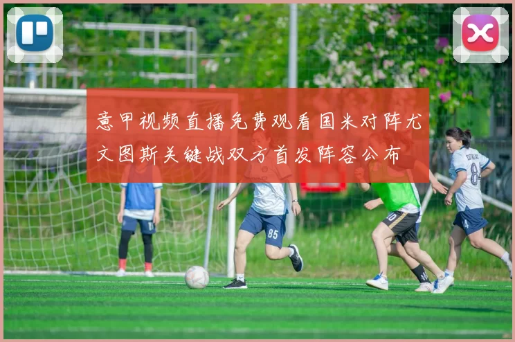 意甲视频直播免费观看国米对阵尤文图斯关键战双方首发阵容公布