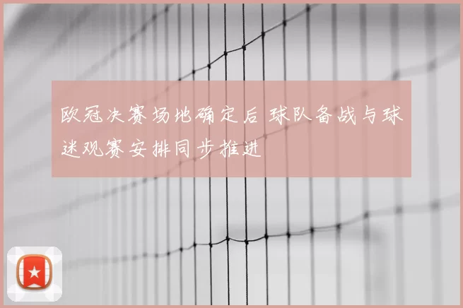 欧冠决赛场地确定后 球队备战与球迷观赛安排同步推进