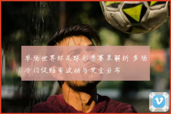 单场世界杯足球彩票赛果解析 多场冷门促赔率波动与奖金分布