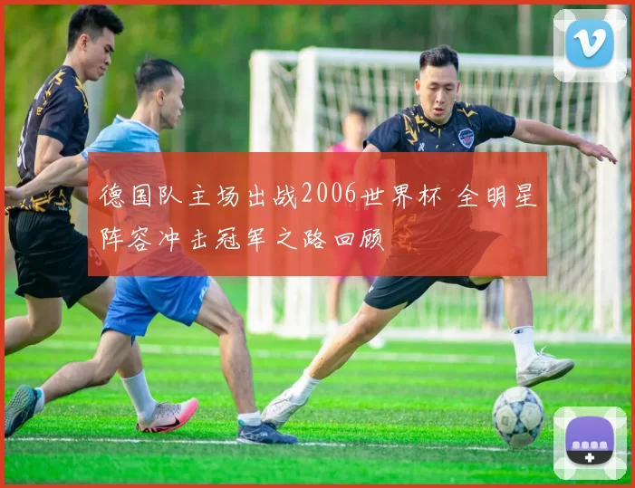 德国队主场出战2006世界杯 全明星阵容冲击冠军之路回顾