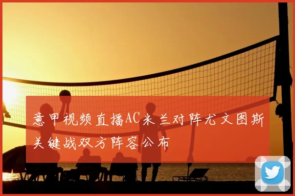 意甲视频直播AC米兰对阵尤文图斯关键战双方阵容公布