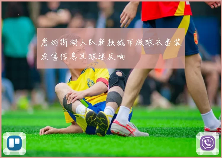 詹姆斯湖人队新款城市版球衣套装发售信息及球迷反响