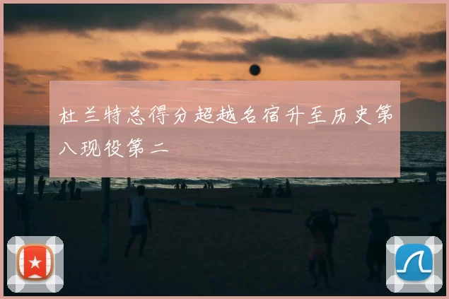 杜兰特总得分超越名宿升至历史第八现役第二