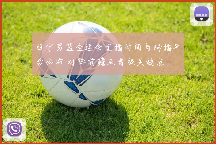 辽宁男篮全运会直播时间与转播平台公布 对阵前瞻及晋级关键点