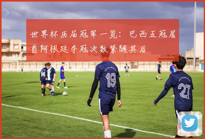 世界杯历届冠军一览：巴西五冠居首阿根廷夺冠次数紧随其后