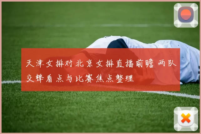 天津女排对北京女排直播前瞻 两队交锋看点与比赛焦点整理
