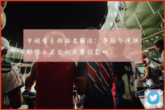 中超俱乐部排名解读：争冠与保级形势分差变化及赛程影响