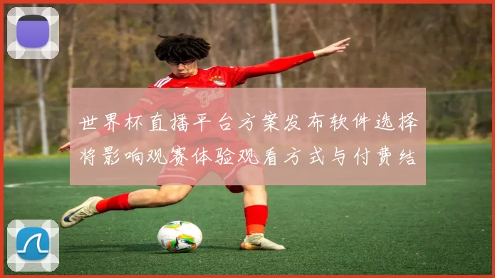 世界杯直播平台方案发布软件选择将影响观赛体验观看方式与付费结构