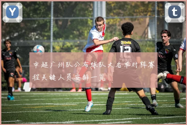 中超广州队公布球队大名单对阵赛程关键人员安排一览