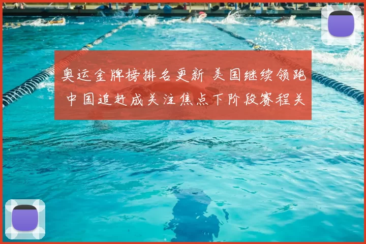 奥运金牌榜排名更新 美国继续领跑 中国追赶成关注焦点下阶段赛程关键