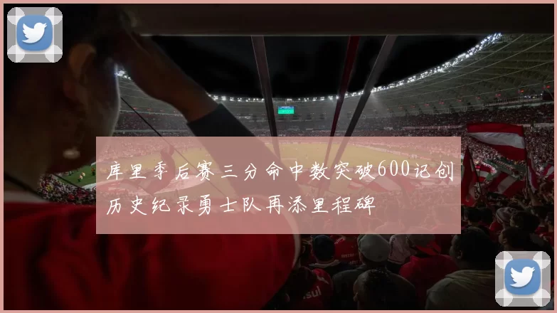 库里季后赛三分命中数突破600记创历史纪录勇士队再添里程碑