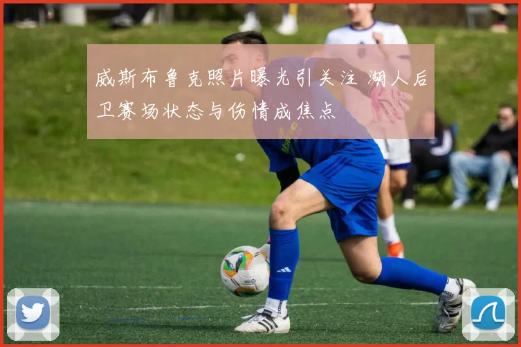 威斯布鲁克照片曝光引关注 湖人后卫赛场状态与伤情成焦点