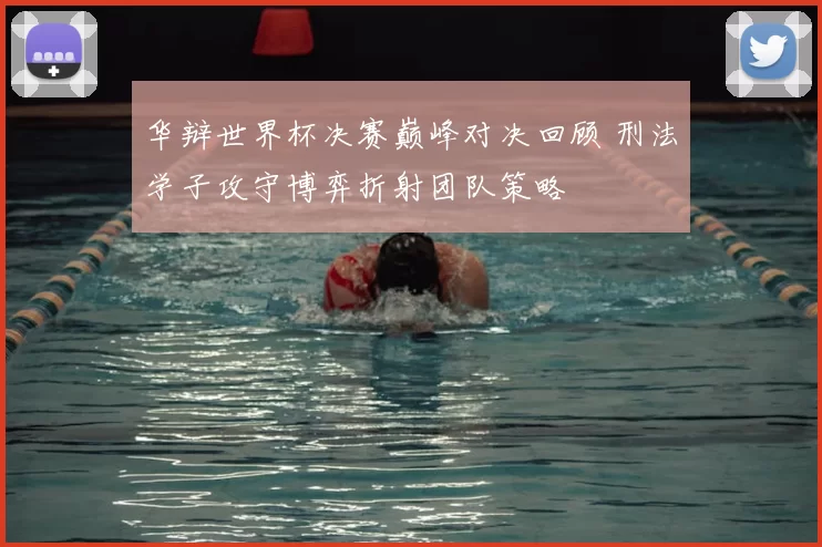 华辩世界杯决赛巅峰对决回顾 刑法学子攻守博弈折射团队策略