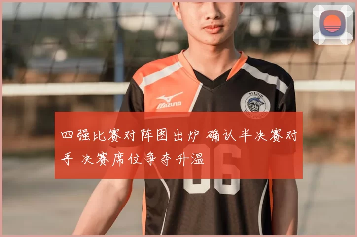 四强比赛对阵图出炉 确认半决赛对手 决赛席位争夺升温
