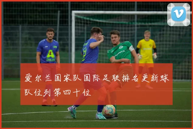 爱尔兰国家队国际足联排名更新球队位列第四十位