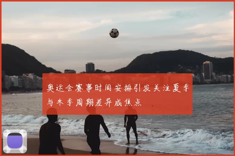 奥运会赛事时间安排引发关注夏季与冬季周期差异成焦点