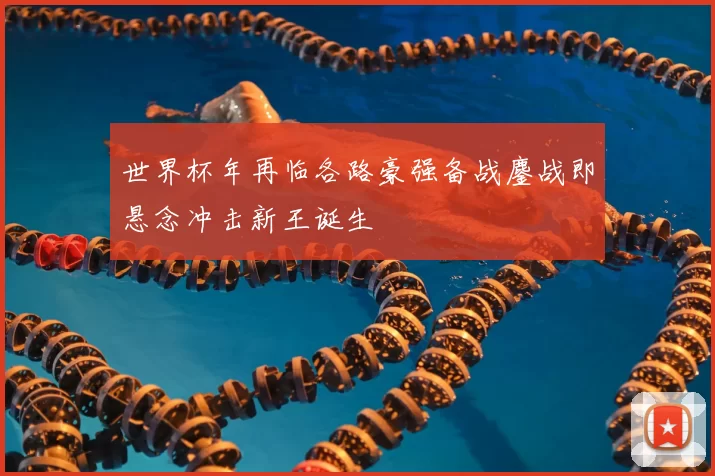 世界杯年再临各路豪强备战鏖战即悬念冲击新王诞生