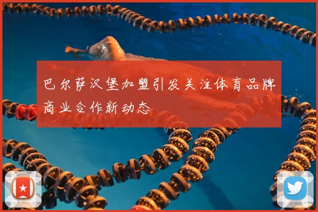 巴尔萨汉堡加盟引发关注体育品牌商业合作新动态