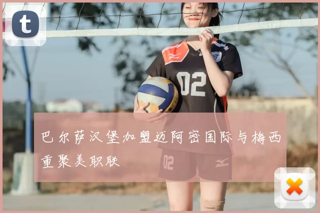 巴尔萨汉堡加盟迈阿密国际与梅西重聚美职联