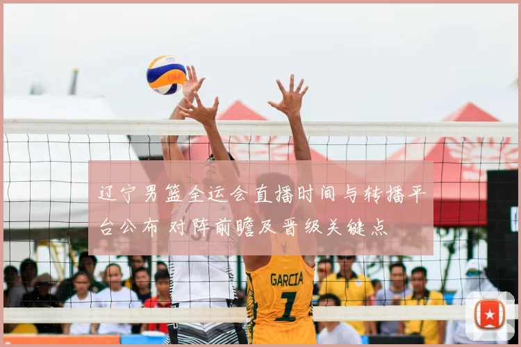 辽宁男篮全运会直播时间与转播平台公布 对阵前瞻及晋级关键点