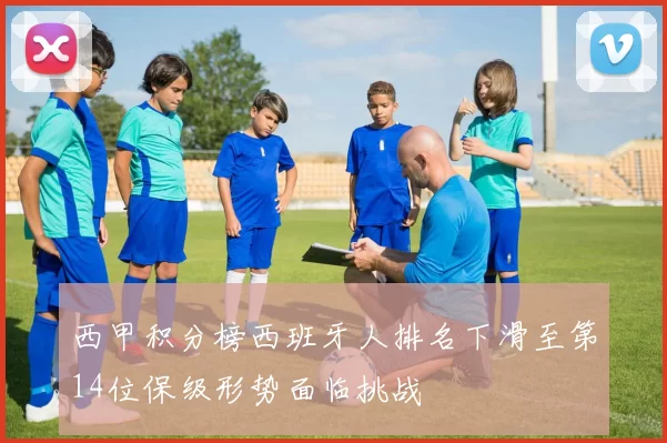 西甲积分榜西班牙人排名下滑至第14位保级形势面临挑战