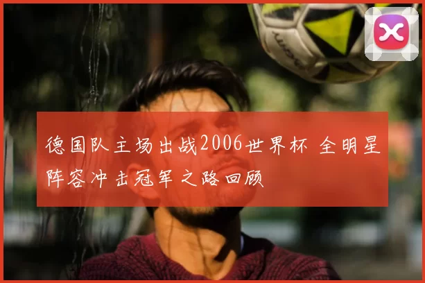 德国队主场出战2006世界杯 全明星阵容冲击冠军之路回顾