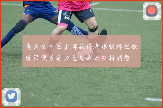 奥运会中国金牌获得者退役转任教练促使后备力量与备战安排调整