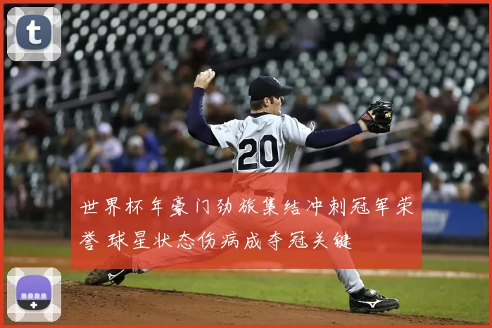 世界杯年豪门劲旅集结冲刺冠军荣誉 球星状态伤病成夺冠关键