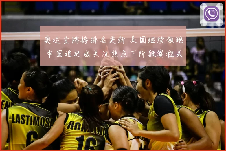 奥运金牌榜排名更新 美国继续领跑 中国追赶成关注焦点下阶段赛程关键