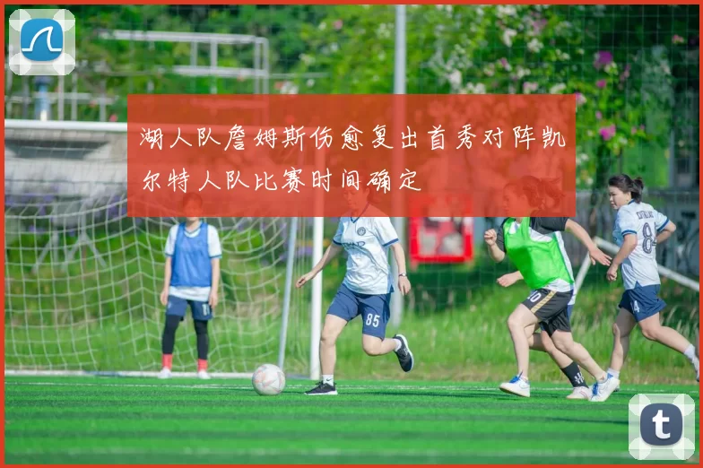 湖人队詹姆斯伤愈复出首秀对阵凯尔特人队比赛时间确定