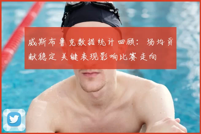 威斯布鲁克数据统计回顾：场均贡献稳定 关键表现影响比赛走向