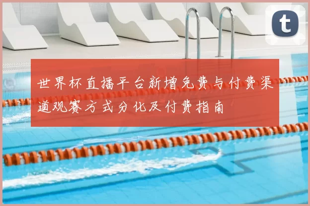 世界杯直播平台新增免费与付费渠道观赛方式分化及付费指南