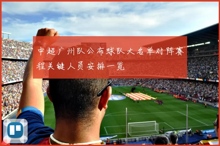 中超广州队公布球队大名单对阵赛程关键人员安排一览