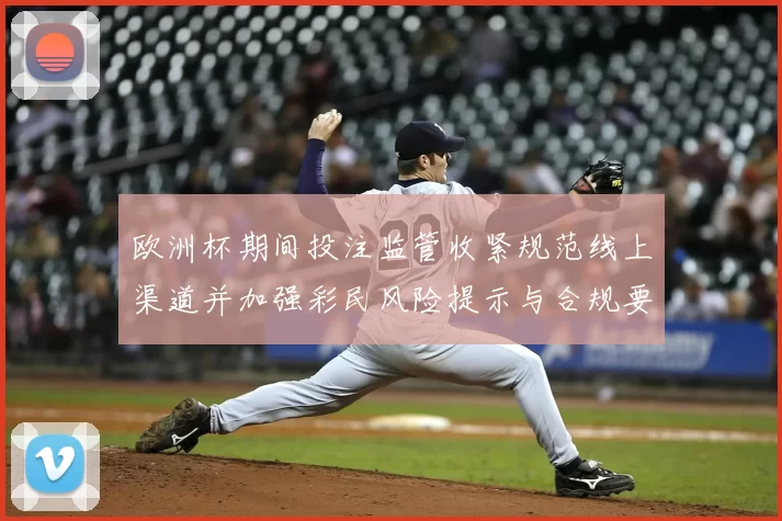 欧洲杯期间投注监管收紧规范线上渠道并加强彩民风险提示与合规要求