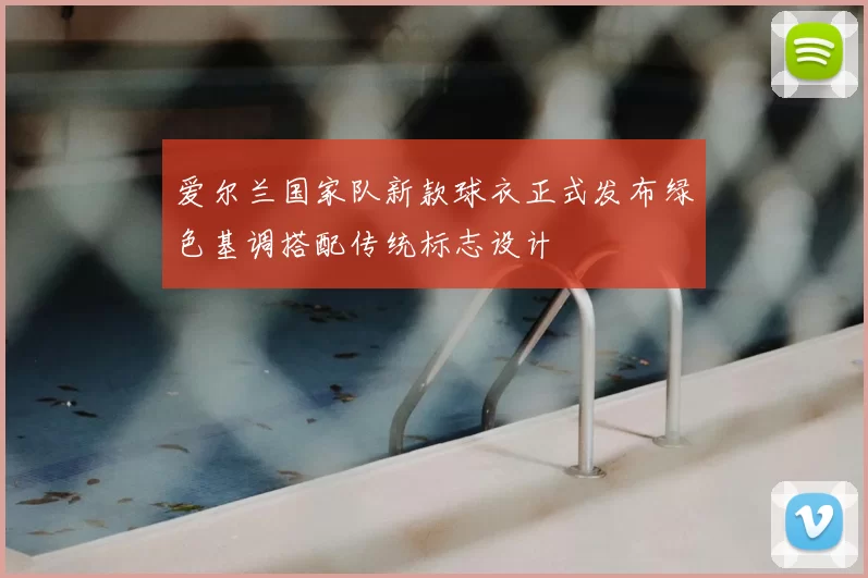 爱尔兰国家队新款球衣正式发布绿色基调搭配传统标志设计