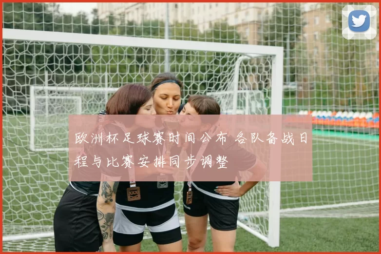 欧洲杯足球赛时间公布 各队备战日程与比赛安排同步调整