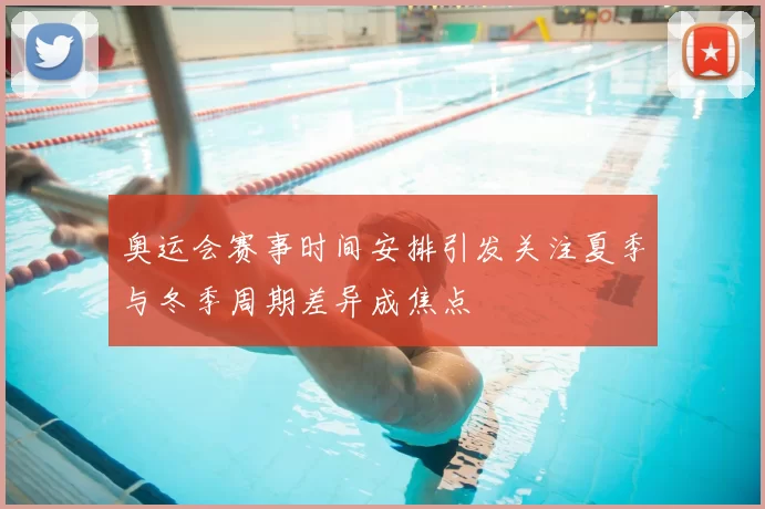 奥运会赛事时间安排引发关注夏季与冬季周期差异成焦点