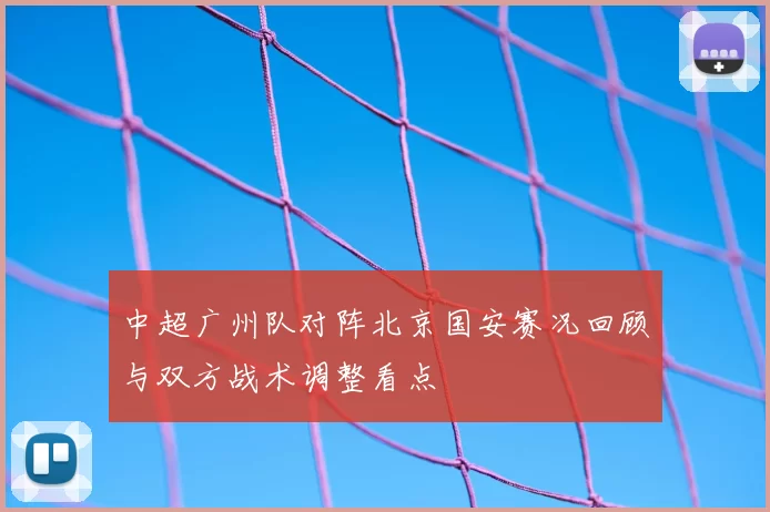 中超广州队对阵北京国安赛况回顾与双方战术调整看点