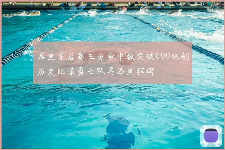 库里季后赛三分命中数突破600记创历史纪录勇士队再添里程碑