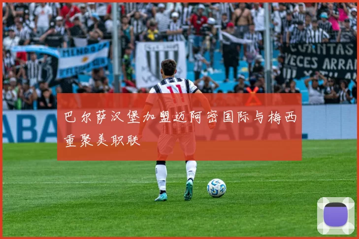 巴尔萨汉堡加盟迈阿密国际与梅西重聚美职联