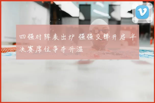 四强对阵表出炉 强强交锋开启 半决赛席位争夺升温