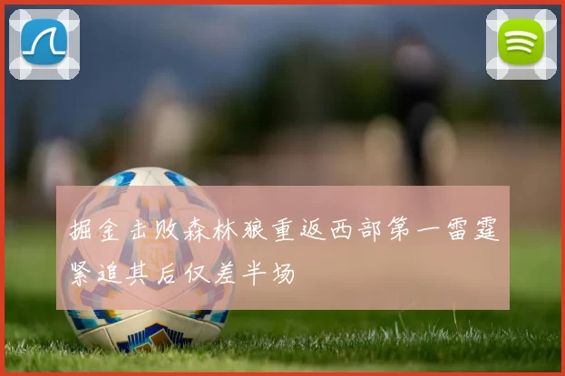 掘金击败森林狼重返西部第一雷霆紧追其后仅差半场