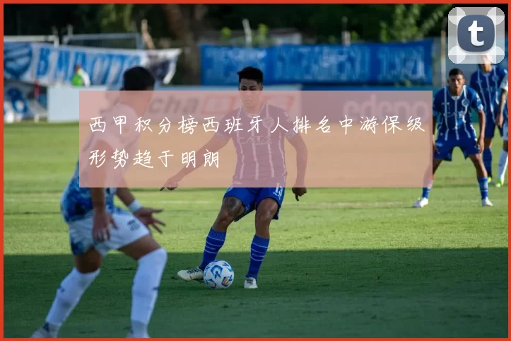 西甲积分榜西班牙人排名中游保级形势趋于明朗